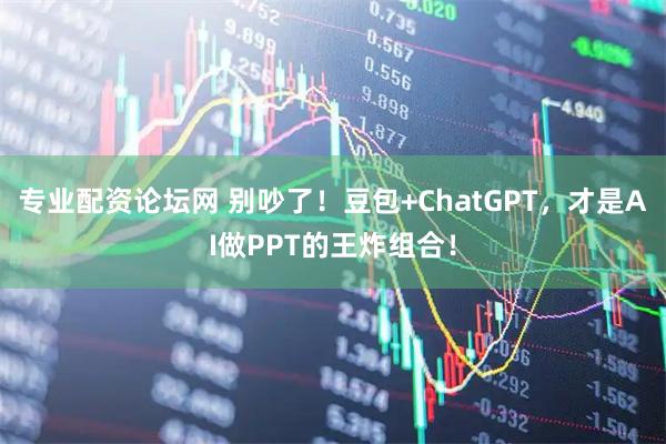 专业配资论坛网 别吵了！豆包+ChatGPT，才是AI做PPT的王炸组合！