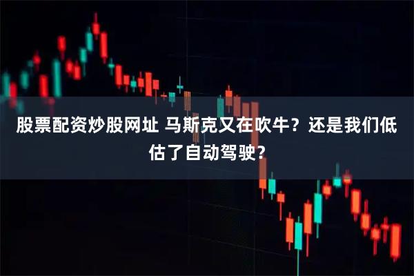 股票配资炒股网址 马斯克又在吹牛？还是我们低估了自动驾驶？