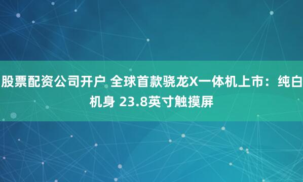 股票配资公司开户 全球首款骁龙X一体机上市：纯白机身 23.8英寸触摸屏