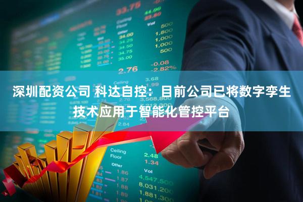 深圳配资公司 科达自控：目前公司已将数字孪生技术应用于智能化管控平台