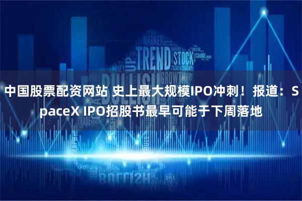 中国股票配资网站 史上最大规模IPO冲刺！报道：SpaceX IPO招股书最早可能于下周落地