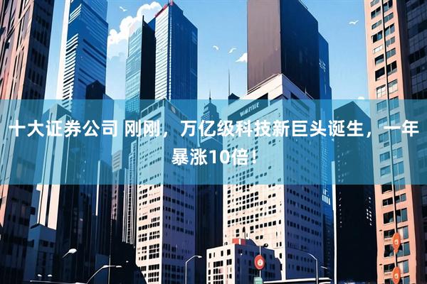 十大证券公司 刚刚，万亿级科技新巨头诞生，一年暴涨10倍！