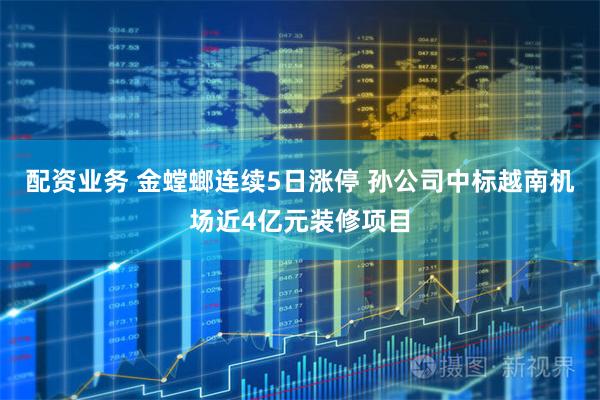 配资业务 金螳螂连续5日涨停 孙公司中标越南机场近4亿元装修项目