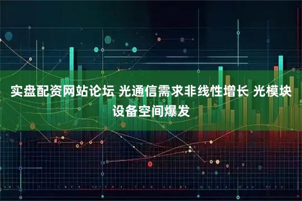 实盘配资网站论坛 光通信需求非线性增长 光模块设备空间爆发