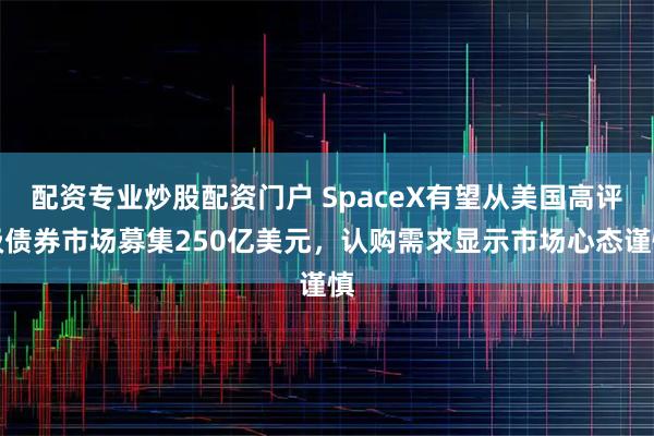配资专业炒股配资门户 SpaceX有望从美国高评级债券市场募集250亿美元，认购需求显示市场心态谨慎