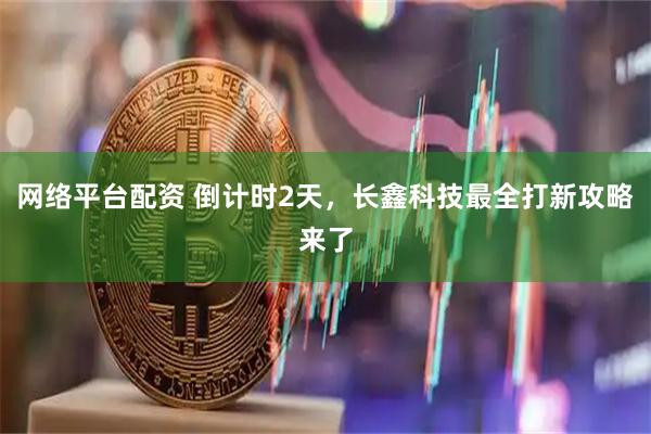 网络平台配资 倒计时2天，长鑫科技最全打新攻略来了