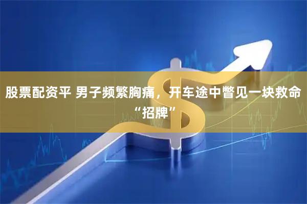 股票配资平 男子频繁胸痛，开车途中瞥见一块救命“招牌”