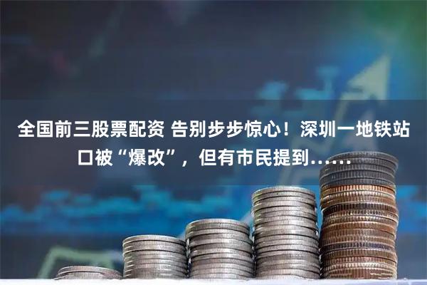 全国前三股票配资 告别步步惊心！深圳一地铁站口被“爆改”，但有市民提到……