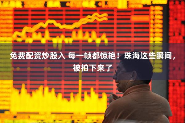 免费配资炒股入 每一帧都惊艳！珠海这些瞬间，被拍下来了