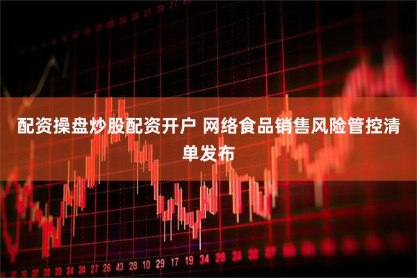 配资操盘炒股配资开户 网络食品销售风险管控清单发布