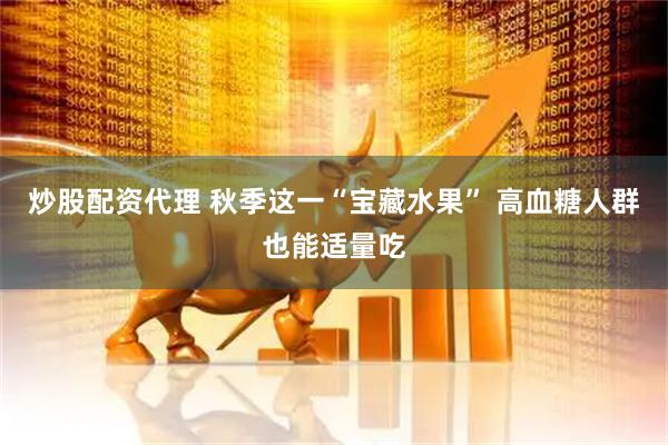 炒股配资代理 秋季这一“宝藏水果” 高血糖人群也能适量吃