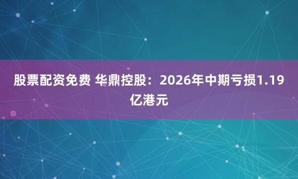 股票配资免费 华鼎控股：2026年中期亏损1.19亿港元