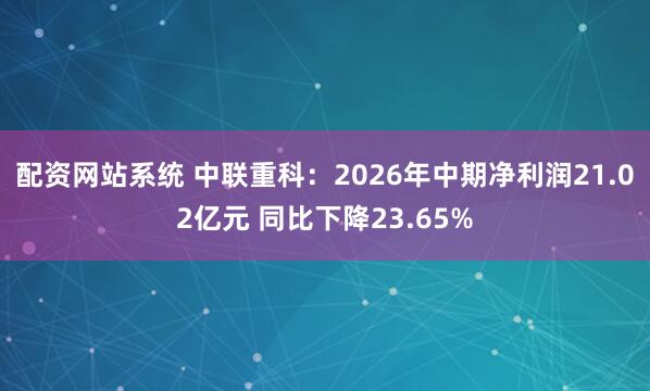 配资网站系统 中联重科：2026年中期净利润21.02亿元 同比下降23.65%