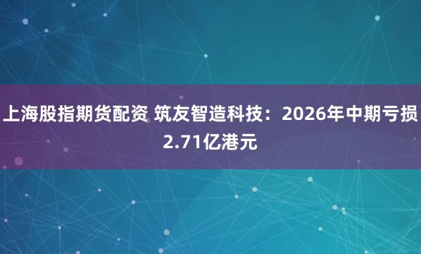上海股指期货配资 筑友智造科技：2026年中期亏损2.71亿港元