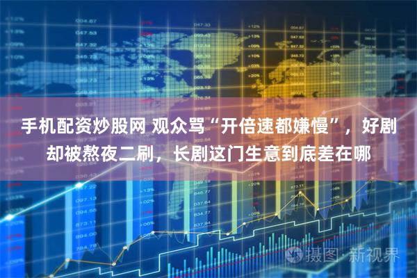 手机配资炒股网 观众骂“开倍速都嫌慢”,好剧却被熬夜二刷,长剧这门生意到底差在哪