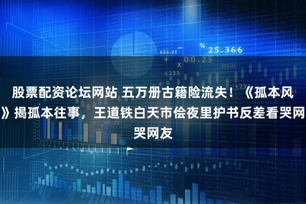 股票配资论坛网站 五万册古籍险流失！《孤本风云》揭孤本往事，王道铁白天市侩夜里护书反差看哭网友